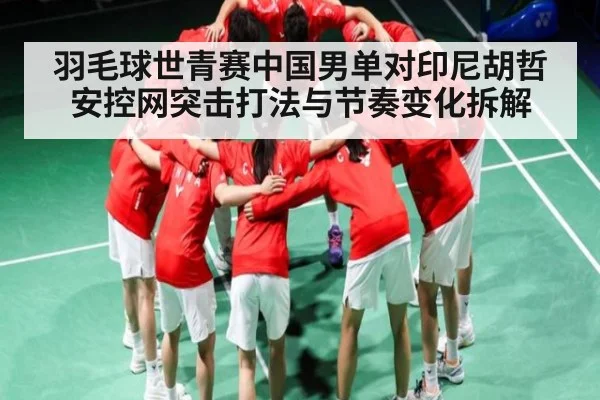 羽毛球世青赛中国男单对印尼胡哲安控网突击打法与节奏变化拆解