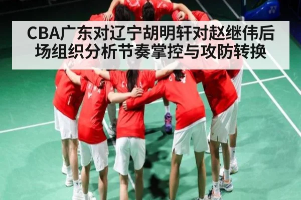 CBA广东对辽宁胡明轩对赵继伟后场组织分析节奏掌控与攻防转换